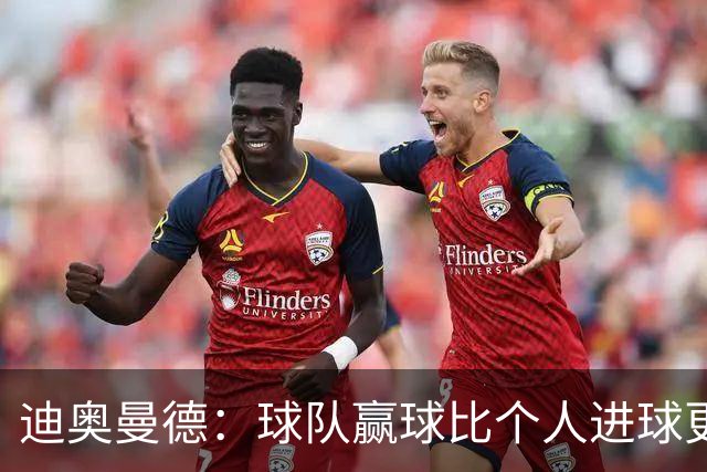 迪奥曼德：球队赢球比个人进球更重要；很期待踢国家德比